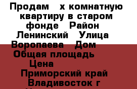 Продам 3-х комнатную квартиру в старом фонде › Район ­ Ленинский › Улица ­ Воропаева › Дом ­ 28 › Общая площадь ­ 56 › Цена ­ 4 850 000 - Приморский край, Владивосток г. Недвижимость » Квартиры продажа   . Приморский край,Владивосток г.